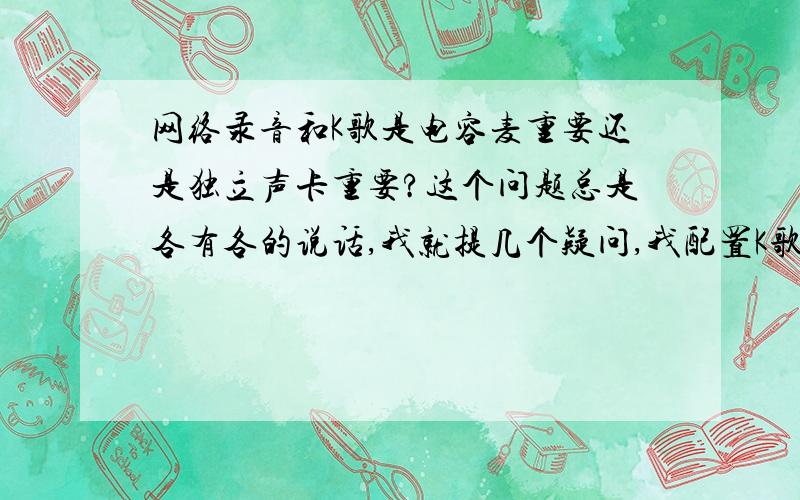 网络录音和K歌是电容麦重要还是独立声卡重要?这个问题总是各有各的说话,我就提几个疑问,我配置K歌套装初衷是为了录音,但目前为止在YY上网络K歌的较多,听说 ①录音套装不能与K歌套装相