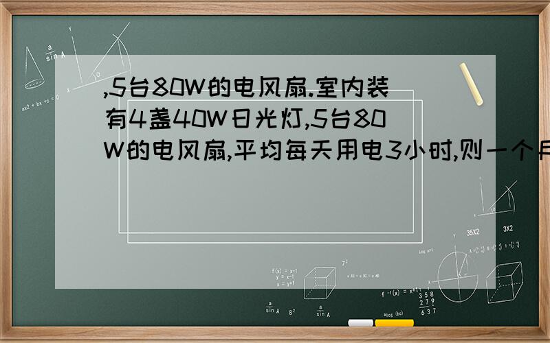 ,5台80W的电风扇.室内装有4盏40W日光灯,5台80W的电风扇,平均每天用电3小时,则一个月（30天）耗电多少度?假设电费是每度0.8元,应付电费是多少?