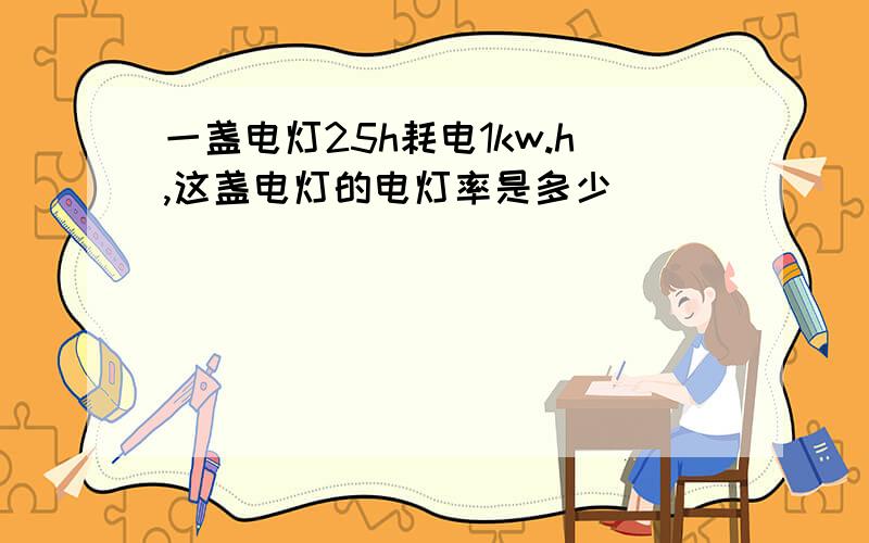 一盏电灯25h耗电1kw.h,这盏电灯的电灯率是多少