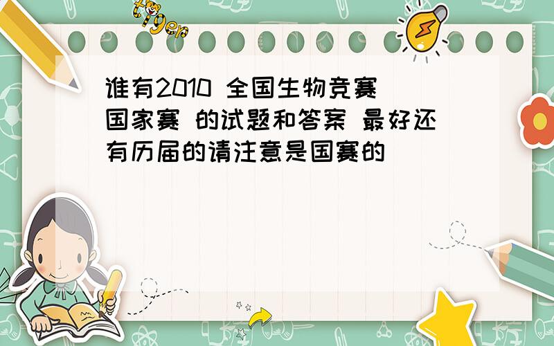 谁有2010 全国生物竞赛 国家赛 的试题和答案 最好还有历届的请注意是国赛的