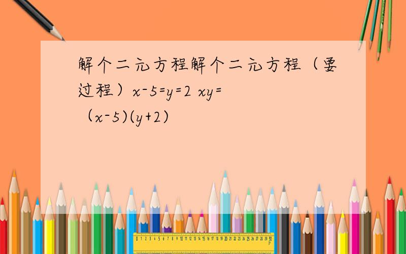 解个二元方程解个二元方程（要过程）x-5=y=2 xy=（x-5)(y+2)