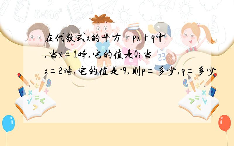 在代数式x的平方+px+q中,当x=1时,它的值是0；当x=2时,它的值是-9,则p=多少,q=多少