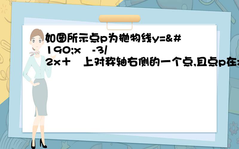 如图所示点p为抛物线y=¾x²-3/2x＋¼上对称轴右侧的一个点,且点p在x轴上方,点p作pa垂直x轴于点a,pb垂直y轴于点b,得到矩形paob,若ap=1求矩形paob的面积.