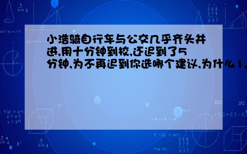 小浩骑自行车与公交几乎齐头并进,用十分钟到校,还迟到了5分钟,为不再迟到你选哪个建议,为什么1,速度减到原来一半.2,时间不变,速度提高两倍.3,提前5分钟.4,提前15分钟,速度减到原来一半.