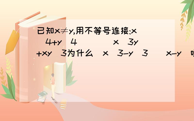 已知x≠y,用不等号连接:x^4+y^4____x^3y+xy^3为什么(x^3-y^3)(x-y)呀。我也是分到这然后立方差么?