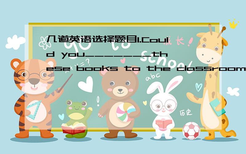 几道英语选择题目1.Could you_______these books to the classroom A.put B.take C.bring D.make 2.Can you come on Monday or Tuesday?I’m afraid _____day is possibal.A.neither B.either C.some D.any3.I'm sorry to keep you waiting.Oh,not at all.I___