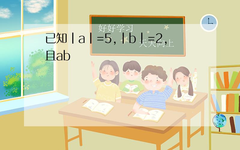 已知|a|=5,|b|=2,且ab