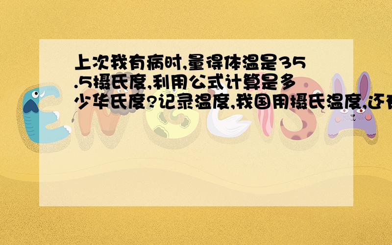 上次我有病时,量得体温是35.5摄氏度,利用公式计算是多少华氏度?记录温度,我国用摄氏温度,还有一些国家用华氏温度,华氏温度=摄氏温度*1.8+32.用a表示摄氏温度的度数我已经到了不用了,人心