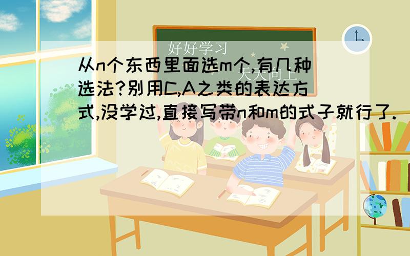 从n个东西里面选m个,有几种选法?别用C,A之类的表达方式,没学过,直接写带n和m的式子就行了.