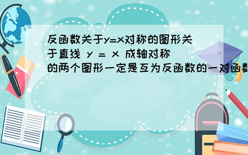 反函数关于y=x对称的图形关于直线 y = x 成轴对称的两个图形一定是互为反函数的一对函数图象着句话是错误的,