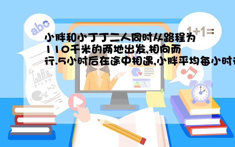 小胖和小丁丁二人同时从路程为110千米的两地出发,相向而行.5小时后在途中相遇,小胖平均每小时行12千米,小丁丁平均每小时行多少千米?