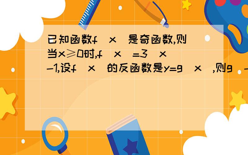 已知函数f(x)是奇函数,则当x≥0时,f(x)=3^x-1,设f(x)的反函数是y=g(x),则g(-8)=备注：-2②请用简洁方法求解在此谢过各位答君