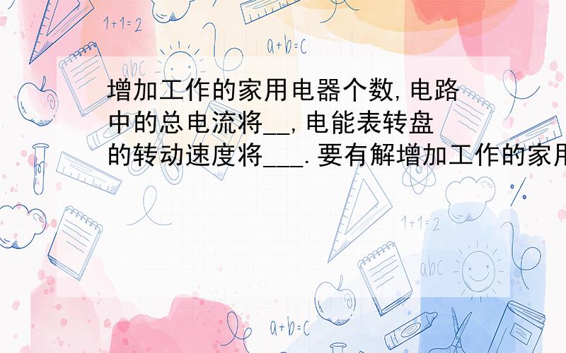 增加工作的家用电器个数,电路中的总电流将__,电能表转盘的转动速度将___.要有解增加工作的家用电器个数,电路中的总电流将__,电能表转盘的转动速度将___.要有解析