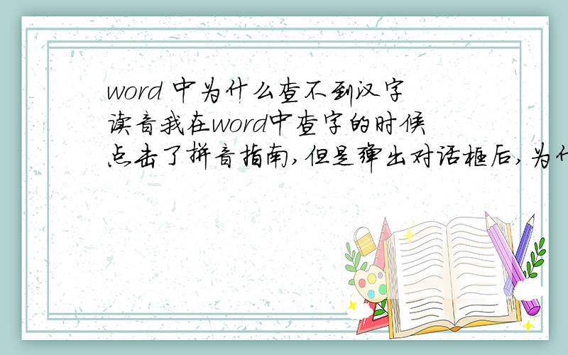 word 中为什么查不到汉字读音我在word中查字的时候点击了拼音指南,但是弹出对话框后,为什么不出来拼音?我的是word2003版本的，要自己输入拼音我还用查吗 汗 关键的问题是查不到读音、、