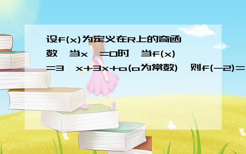 设f(x)为定义在R上的奇函数,当x>=0时,当f(x)=3^x+3x+a(a为常数),则f(-2)=