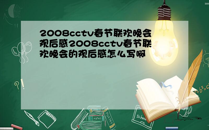 2008cctv春节联欢晚会观后感2008cctv春节联欢晚会的观后感怎么写啊