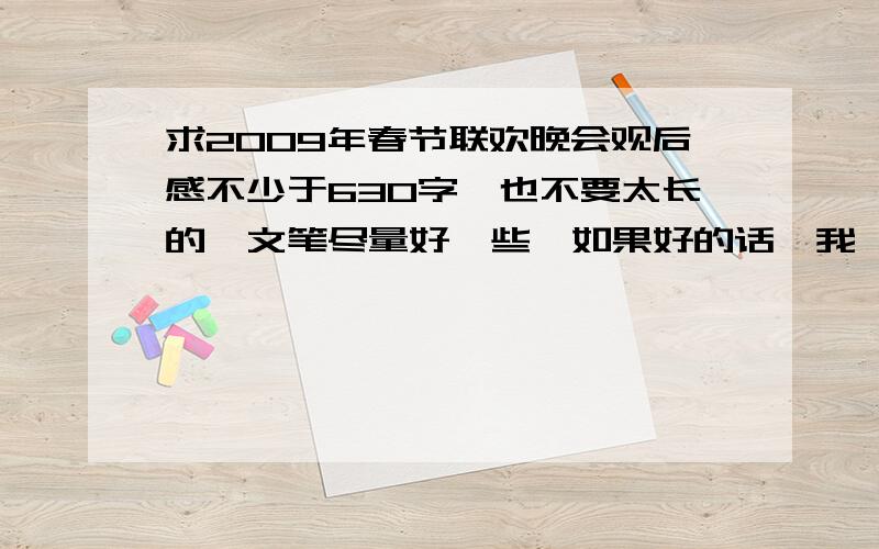 求2009年春节联欢晚会观后感不少于630字,也不要太长的,文笔尽量好一些,如果好的话,我一定再加分数