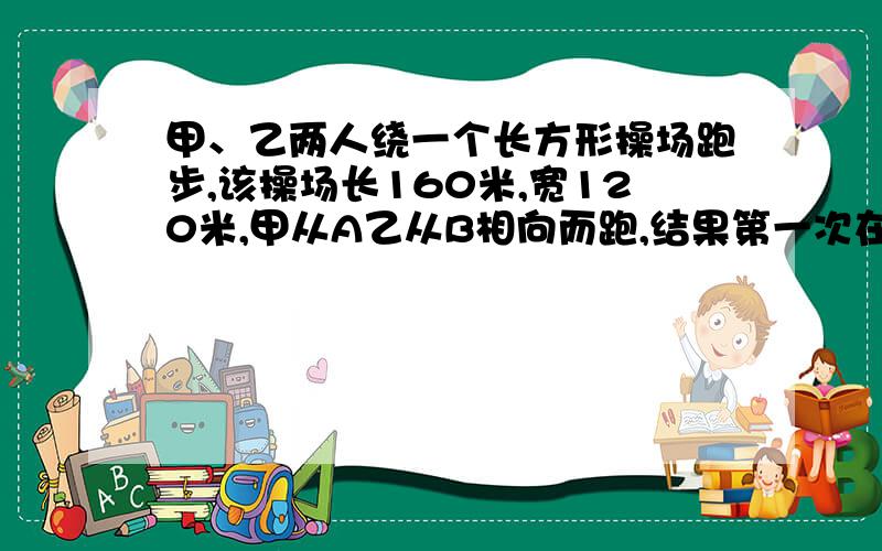 甲、乙两人绕一个长方形操场跑步,该操场长160米,宽120米,甲从A乙从B相向而跑,结果第一次在E处相遇,EE距A出60米,相遇后,甲乙两人继续跑,已知甲乙的速度比为3：5,问：两人能否在E处再次相遇?