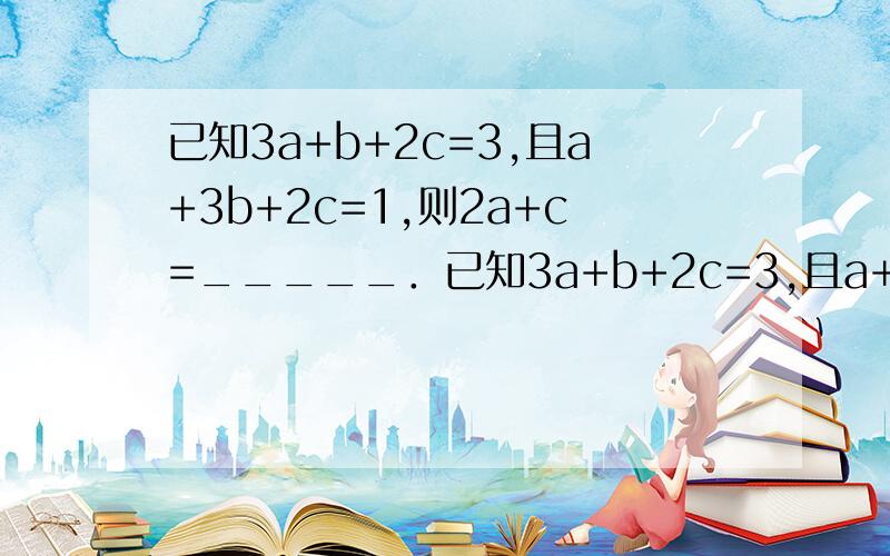 已知3a+b+2c=3,且a+3b+2c=1,则2a+c=_____．已知3a+b+2c=3,且a+3b+2c=1,则2a+c=_____．