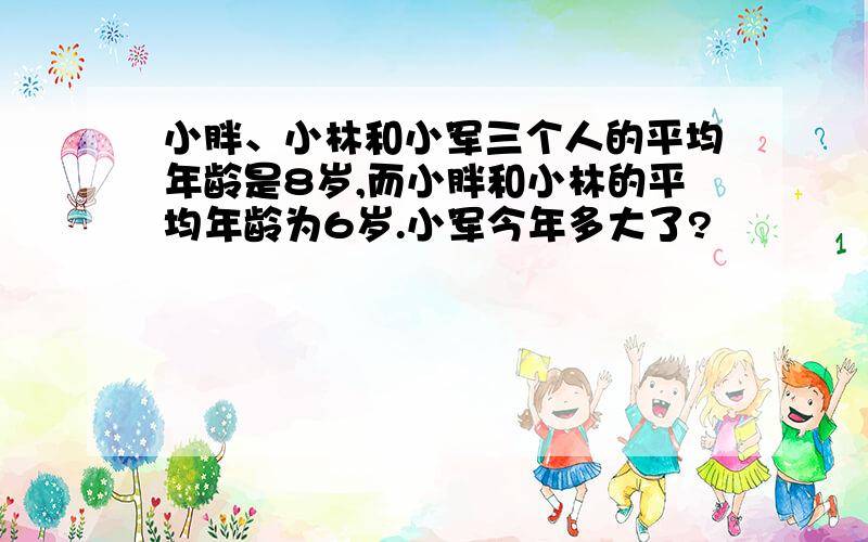 小胖、小林和小军三个人的平均年龄是8岁,而小胖和小林的平均年龄为6岁.小军今年多大了?