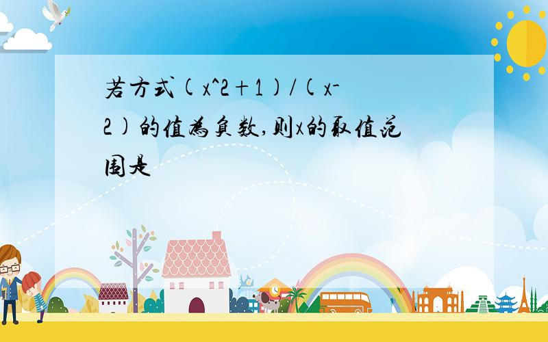 若方式(x^2+1)/(x-2)的值为负数,则x的取值范围是