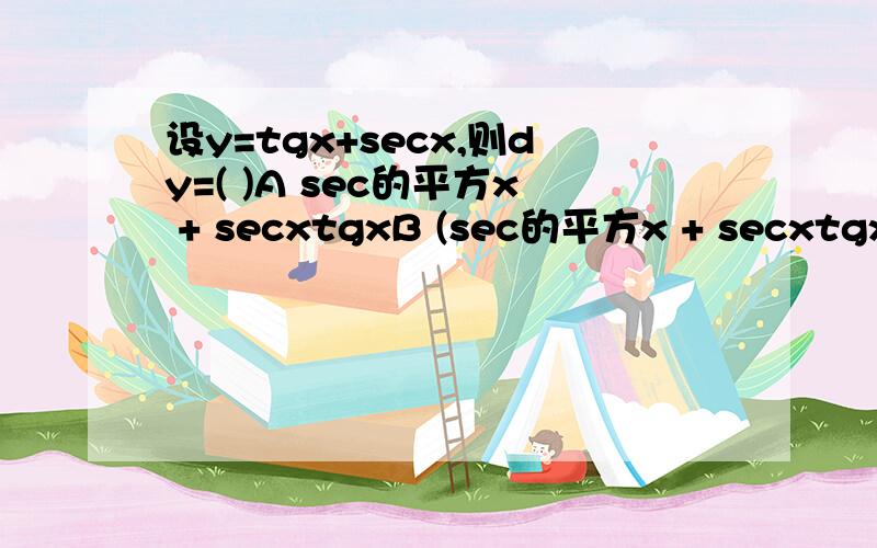 设y=tgx+secx,则dy=( )A sec的平方x + secxtgxB (sec的平方x + secxtgx)dxC (sec的平方x + tg的平方x）dxD sec的平方x + tg的平方x