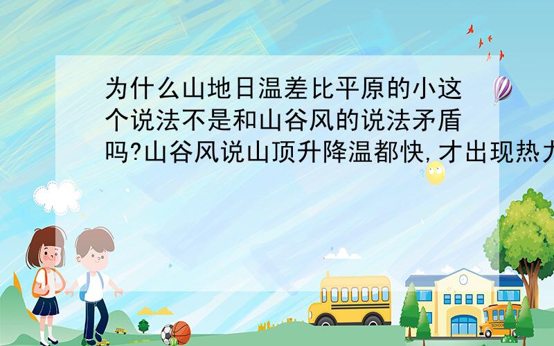 为什么山地日温差比平原的小这个说法不是和山谷风的说法矛盾吗?山谷风说山顶升降温都快,才出现热力环流．升降温都快不是说温差大吗?