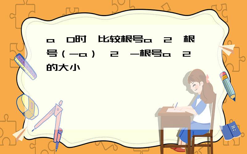 a≥0时,比较根号a^2,根号（-a）^2,-根号a^2的大小