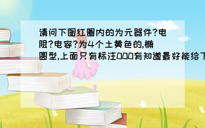 请问下图红圈内的为元器件?电阻?电容?为4个土黄色的,椭圆型,上面只有标注000有知道最好能给下该种元技术说明,