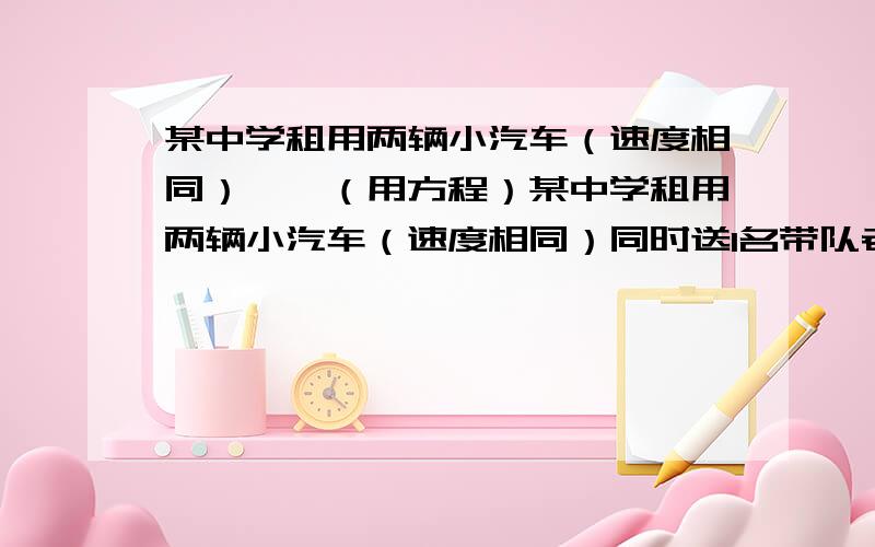 某中学租用两辆小汽车（速度相同）……（用方程）某中学租用两辆小汽车（速度相同）同时送1名带队老师及7名学生到县城参加数学竞赛,每辆限坐4人（不包括司机）.其中一辆小汽车在距