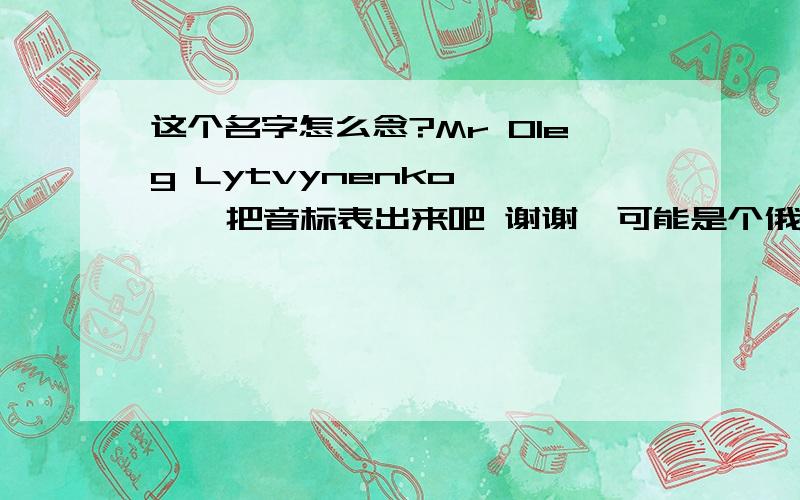 这个名字怎么念?Mr Oleg Lytvynenko      把音标表出来吧 谢谢  可能是个俄罗斯名字有木有会的啊~~有木有!