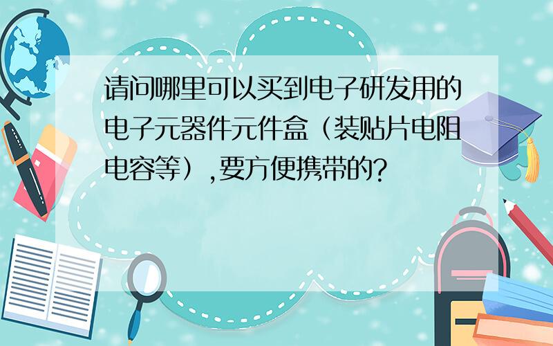 请问哪里可以买到电子研发用的电子元器件元件盒（装贴片电阻电容等）,要方便携带的?