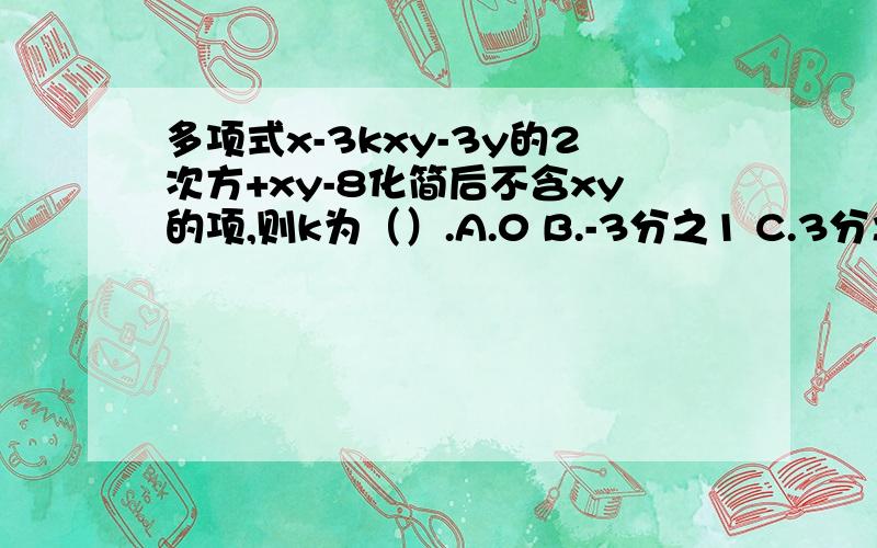 多项式x-3kxy-3y的2次方+xy-8化简后不含xy的项,则k为（）.A.0 B.-3分之1 C.3分之1 D.3