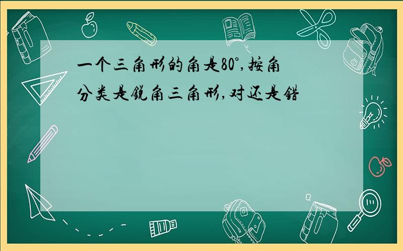 一个三角形的角是80°,按角分类是锐角三角形,对还是错