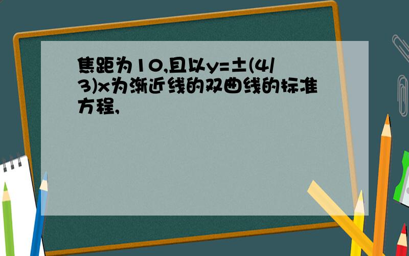 焦距为10,且以y=±(4/3)x为渐近线的双曲线的标准方程,