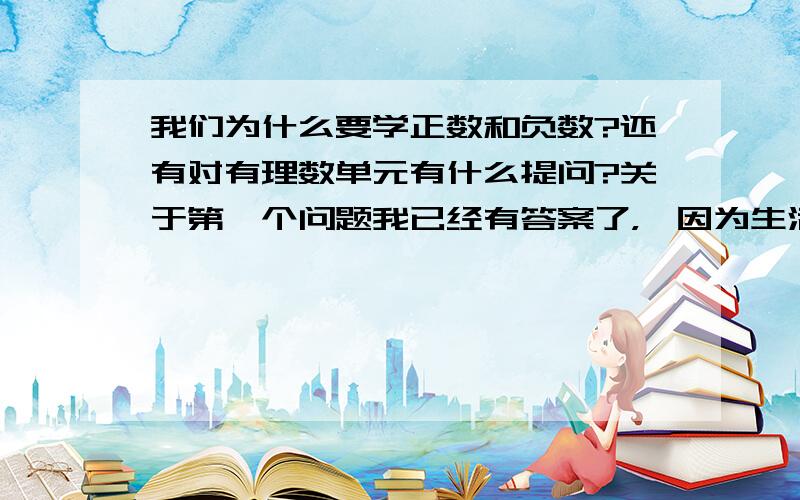 我们为什么要学正数和负数?还有对有理数单元有什么提问?关于第一个问题我已经有答案了，【因为生活中可以用正负数来表示具有相反意义的量】ps：但是第二个问题就是【对正数和负数有