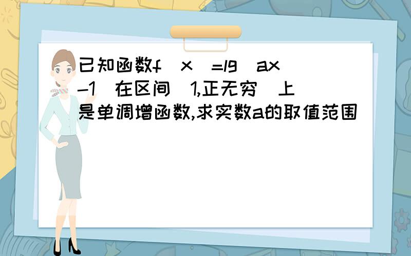 已知函数f(x)=lg(ax-1)在区间(1,正无穷)上是单调增函数,求实数a的取值范围