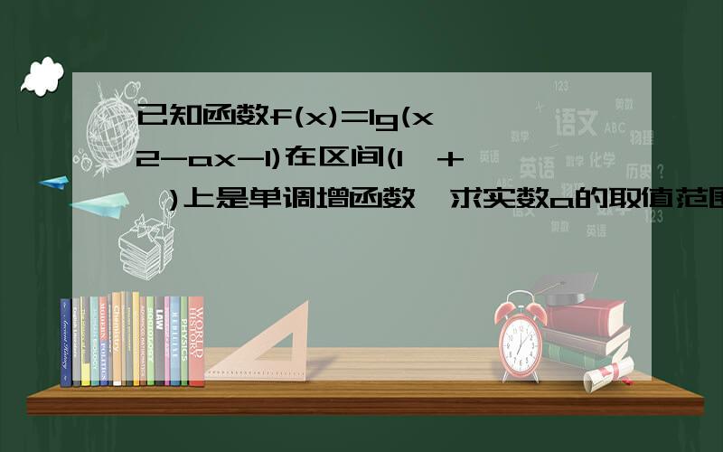 已知函数f(x)=lg(x^2-ax-1)在区间(1,+∞)上是单调增函数,求实数a的取值范围