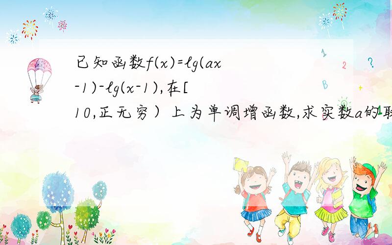 已知函数f(x)=lg(ax-1)-lg(x-1),在[10,正无穷）上为单调增函数,求实数a的取值范围,谢谢!