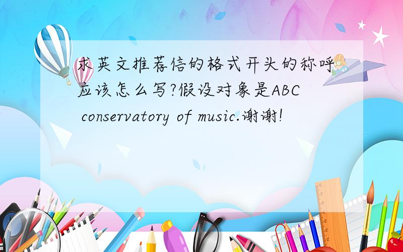 求英文推荐信的格式开头的称呼应该怎么写?假设对象是ABC conservatory of music.谢谢!