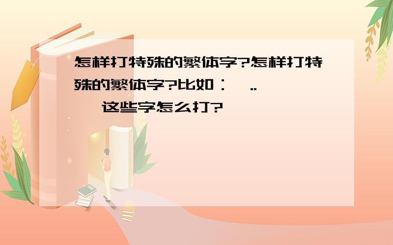 怎样打特殊的繁体字?怎样打特殊的繁体字?比如：夶..耂…… 这些字怎么打?