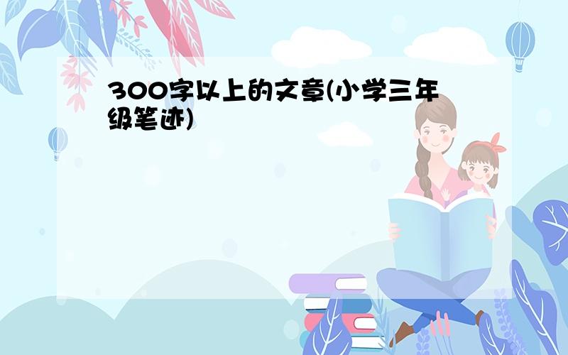 300字以上的文章(小学三年级笔迹)