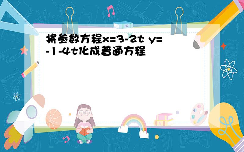 将参数方程x=3-2t y=-1-4t化成普通方程