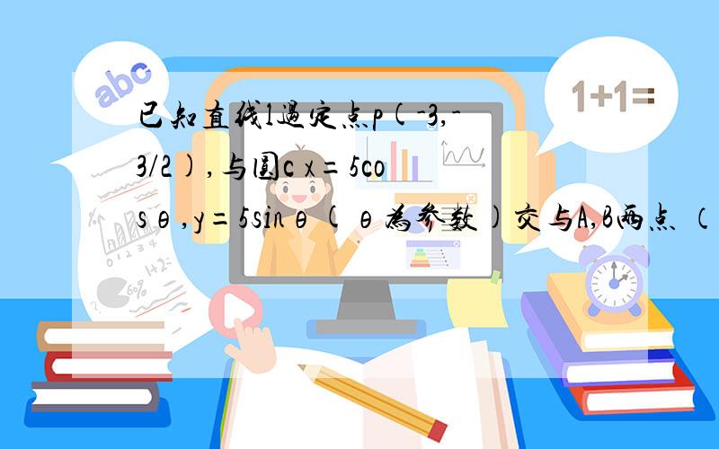 已知直线l过定点p(-3,-3/2),与圆c x=5cosθ,y=5sinθ(θ为参数)交与A,B两点 （1）若|AB|=8,求直线l的方程（2）若点P（-3,-3\2）为弦AB的中点,求弦AB的方程