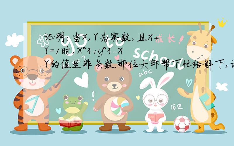 证明：当X,Y为实数,且X+Y=1时,X^3+y^3-XY的值是非负数.那位大虾帮下忙给解下,证明：当X,Y为实数,且X+Y=1时,X^3+y^3-XY的值是非负数.那位大虾帮下忙给解下,