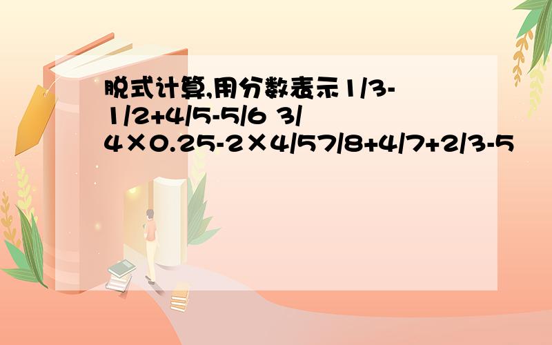 脱式计算,用分数表示1/3-1/2+4/5-5/6 3/4×0.25-2×4/57/8+4/7+2/3-5