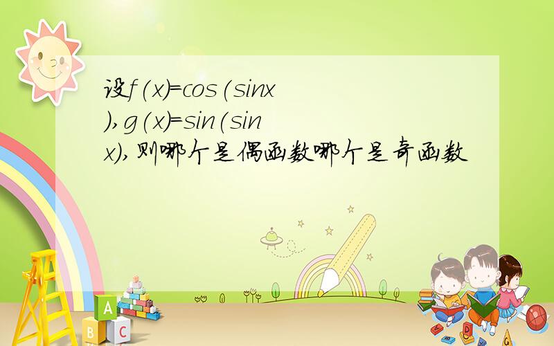 设f(x)=cos(sinx),g(x)=sin(sinx),则哪个是偶函数哪个是奇函数