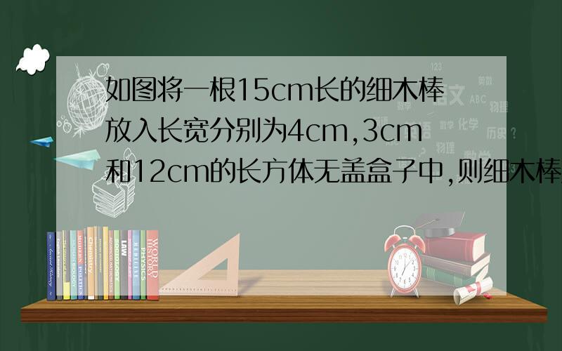 如图将一根15cm长的细木棒放入长宽分别为4cm,3cm和12cm的长方体无盖盒子中,则细木棒露在外面的最短长度是多少?问：为什么“长方体内体对角线是最长的”,请问有什么依据吗?或有什么定律或