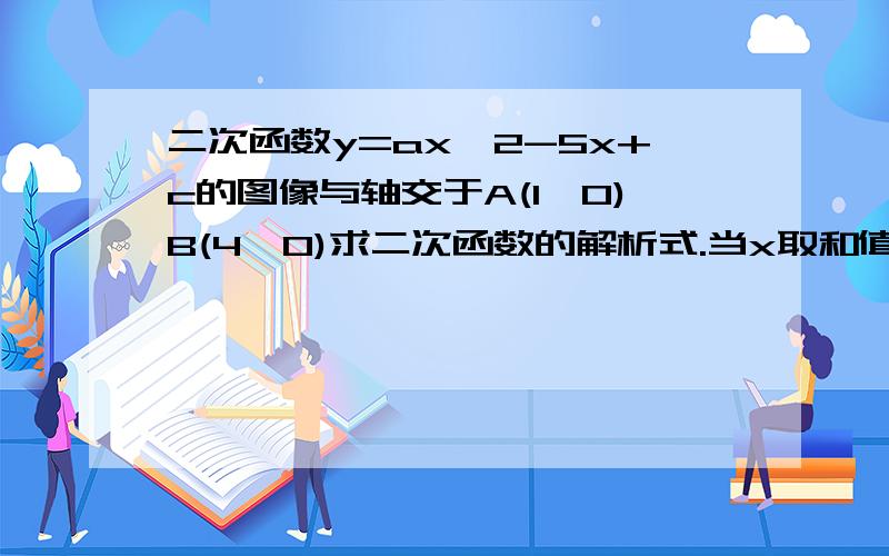 二次函数y=ax^2-5x+c的图像与轴交于A(1,0)B(4,0)求二次函数的解析式.当x取和值时.y随x增大而增大.x取和值.y随x增大而减小