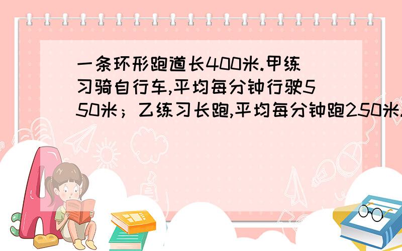 一条环形跑道长400米.甲练习骑自行车,平均每分钟行驶550米；乙练习长跑,平均每分钟跑250米.两人.两人同时、同地、同向出发,经过多少时间,甲首次追上乙?（用方程解）